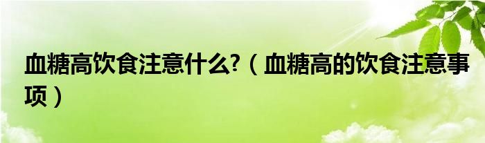 血糖高饮食注意什么?（血糖高的饮食注意事项）