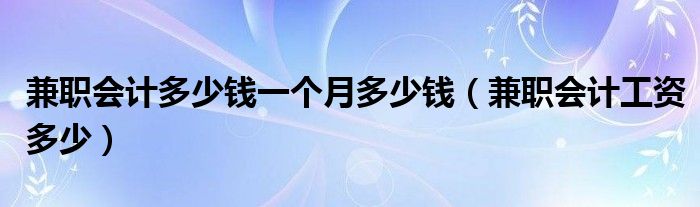 兼职会计多少钱一个月多少钱（兼职会计工资多少）