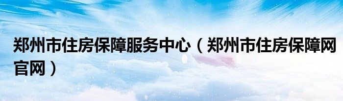 郑州市住房保障服务中心（郑州市住房保障网官网）