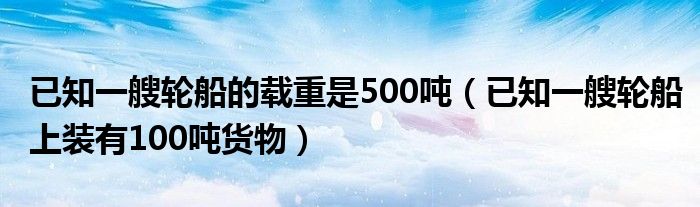 已知一艘轮船的载重是500吨（已知一艘轮船上装有100吨货物）