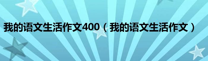 我的语文生活作文400（我的语文生活作文）