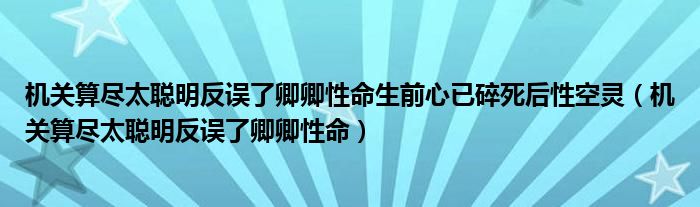 机关算尽太聪明反误了卿卿性命生前心已碎死后性空灵（机关算尽太聪明反误了卿卿性命）