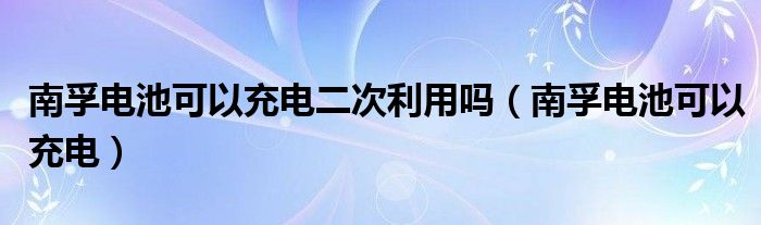 南孚电池可以充电二次利用吗（南孚电池可以充电）