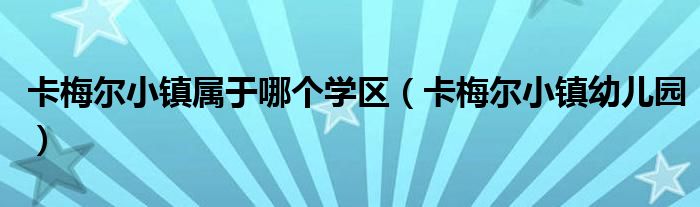 卡梅尔小镇属于哪个学区（卡梅尔小镇幼儿园）