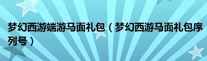 梦幻西游端游马面礼包（梦幻西游马面礼包序列号）