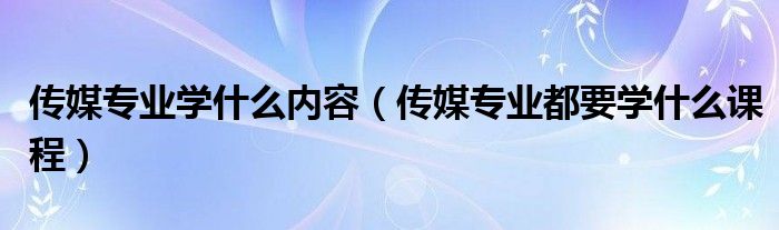 传媒专业学什么内容（传媒专业都要学什么课程）