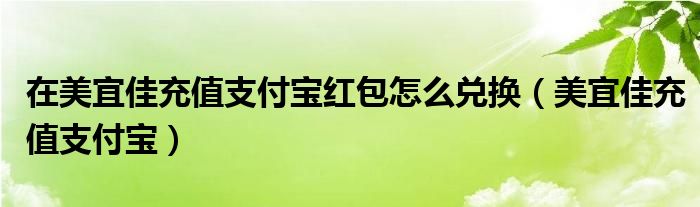 在美宜佳充值支付宝红包怎么兑换（美宜佳充值支付宝）