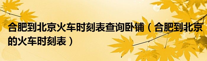 合肥到北京火车时刻表查询卧铺（合肥到北京的火车时刻表）