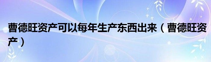 曹德旺资产可以每年生产东西出来（曹德旺资产）