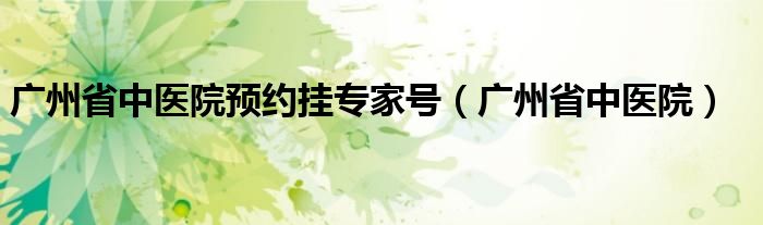 广州省中医院预约挂专家号（广州省中医院）