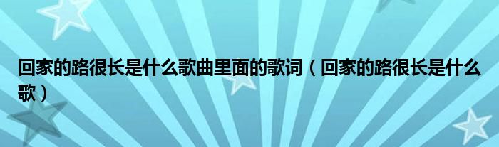 回家的路很长是什么歌曲里面的歌词（回家的路很长是什么歌）