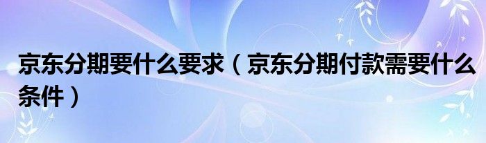 京东分期要什么要求（京东分期付款需要什么条件）