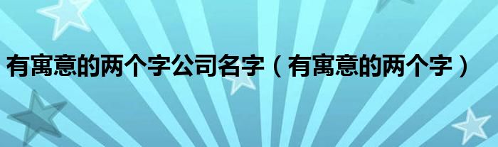 有寓意的两个字公司名字（有寓意的两个字）