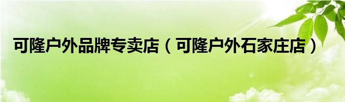 可隆户外品牌专卖店（可隆户外石家庄店）