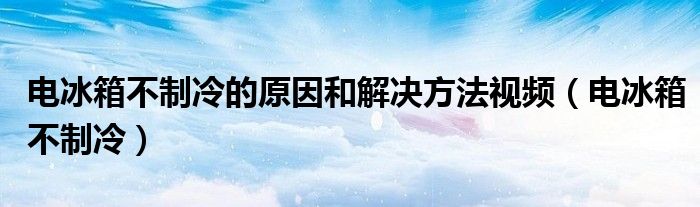 电冰箱不制冷的原因和解决方法视频（电冰箱不制冷）