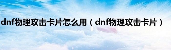 dnf物理攻击卡片怎么用（dnf物理攻击卡片）