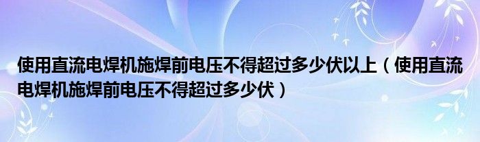 使用直流电焊机施焊前电压不得超过多少伏以上（使用直流电焊机施焊前电压不得超过多少伏）