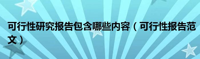 可行性研究报告包含哪些内容（可行性报告范文）