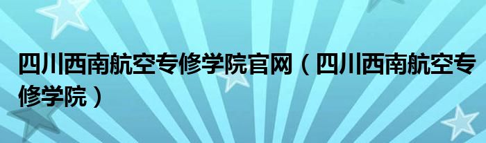 四川西南航空专修学院官网（四川西南航空专修学院）