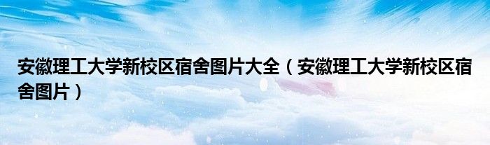 安徽理工大学新校区宿舍图片大全（安徽理工大学新校区宿舍图片）