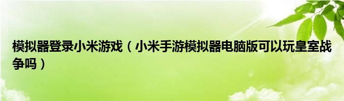 模拟器登录小米游戏（小米手游模拟器电脑版可以玩皇室战争吗）