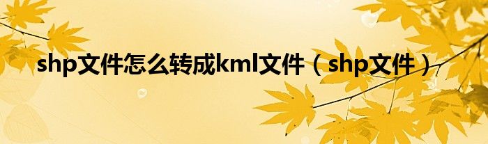 shp文件怎么转成kml文件（shp文件）