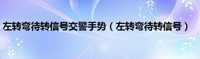 左转弯待转信号交警手势（左转弯待转信号）