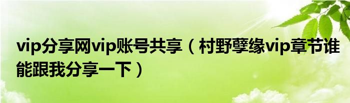 vip分享网vip账号共享（村野孽缘vip章节谁能跟我分享一下）