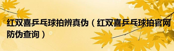 红双喜乒乓球拍辨真伪（红双喜乒乓球拍官网防伪查询）