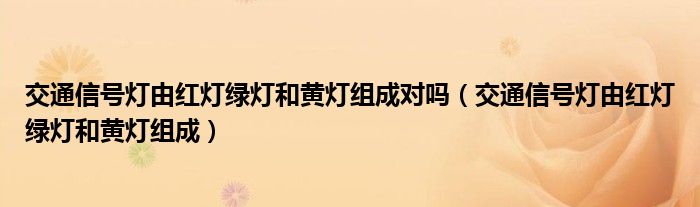 交通信号灯由红灯绿灯和黄灯组成对吗（交通信号灯由红灯绿灯和黄灯组成）