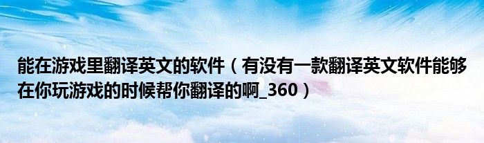 能在游戏里翻译英文的软件（有没有一款翻译英文软件能够在你玩游戏的时候帮你翻译的啊_360）