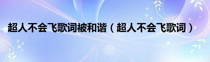 超人不会飞歌词被和谐（超人不会飞歌词）