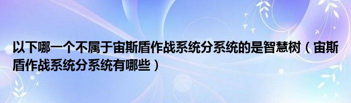 以下哪一个不属于宙斯盾作战系统分系统的是智慧树（宙斯盾作战系统分系统有哪些）