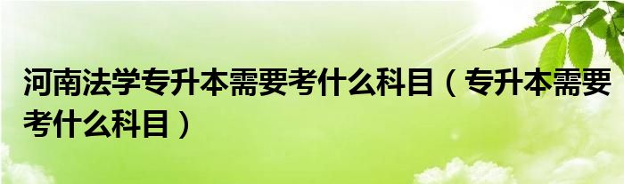 河南法学专升本需要考什么科目（专升本需要考什么科目）