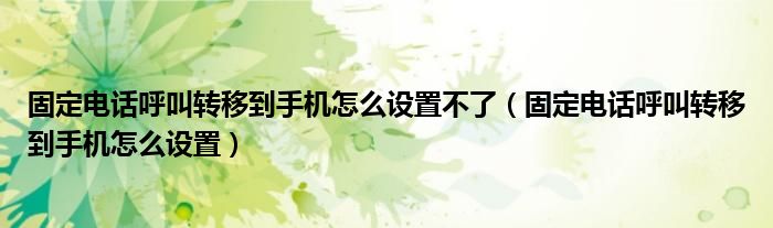 固定电话呼叫转移到手机怎么设置不了（固定电话呼叫转移到手机怎么设置）