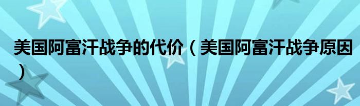 美国阿富汗战争的代价（美国阿富汗战争原因）