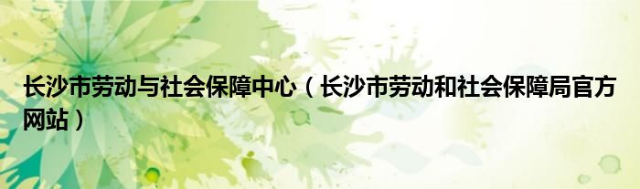 长沙市劳动与社会保障中心（长沙市劳动和社会保障局官方网站）