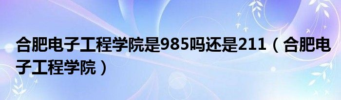 合肥电子工程学院是985吗还是211（合肥电子工程学院）