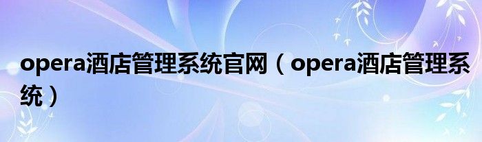 opera酒店管理系统官网（opera酒店管理系统）