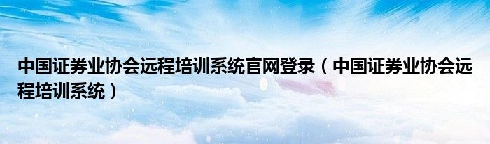 中国证券业协会远程培训系统官网登录（中国证券业协会远程培训系统）