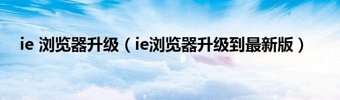 ie 浏览器升级（ie浏览器升级到最新版）