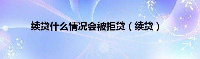 续贷什么情况会被拒贷（续贷）