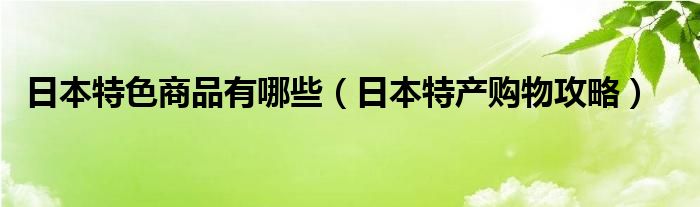 日本特色商品有哪些（日本特产购物攻略）