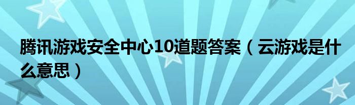 腾讯游戏安全中心10道题答案（云游戏是什么意思）