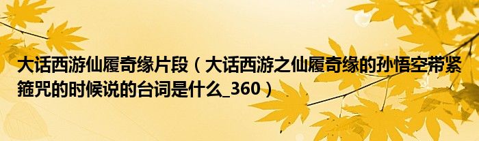 大话西游仙履奇缘片段（大话西游之仙履奇缘的孙悟空带紧箍咒的时候说的台词是什么_360）