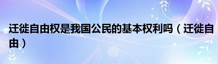 迁徙自由权是我国公民的基本权利吗（迁徙自由）