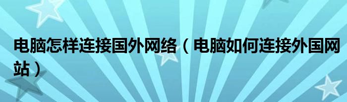 电脑怎样连接国外网络（电脑如何连接外国网站）