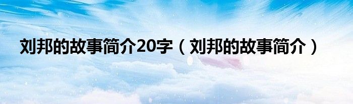 刘邦的故事简介20字（刘邦的故事简介）