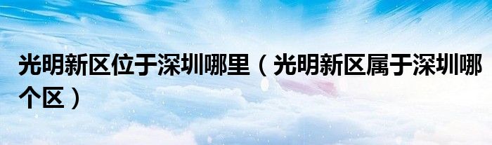 光明新区位于深圳哪里（光明新区属于深圳哪个区）