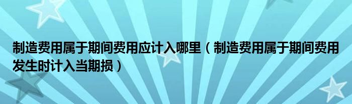 制造费用属于期间费用应计入哪里（制造费用属于期间费用发生时计入当期损）